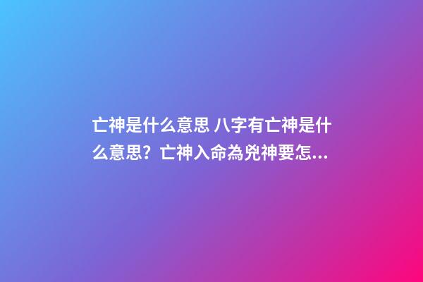 亡神是什么意思 八字有亡神是什么意思？亡神入命為兇神要怎么化解-第1張-觀點-玄機派